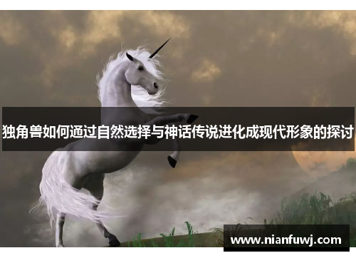 独角兽如何通过自然选择与神话传说进化成现代形象的探讨